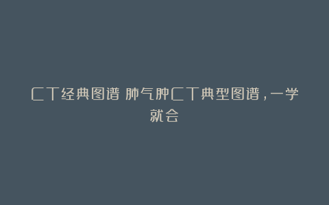 CT经典图谱：肺气肿CT典型图谱，一学就会