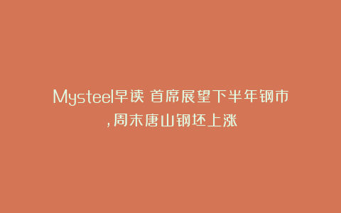 Mysteel早读:首席展望下半年钢市,周末唐山钢坯上涨