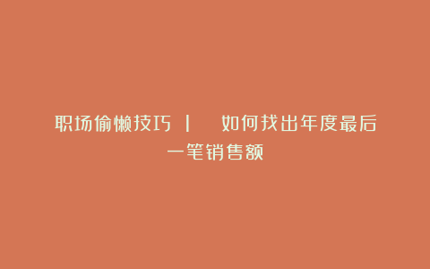 职场偷懒技巧 1 | 如何找出年度最后一笔销售额？