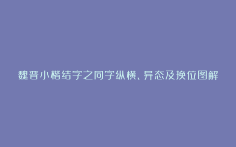 魏晋小楷结字之同字纵横、异态及换位图解