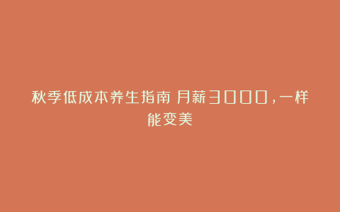 秋季低成本养生指南：月薪3000，一样能变美