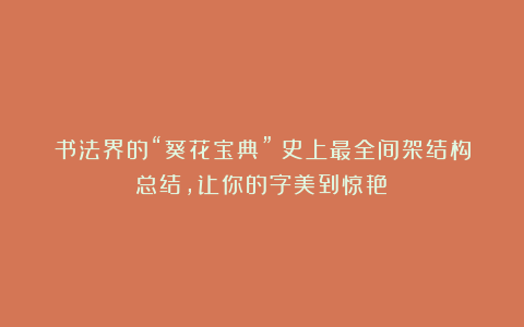 书法界的“葵花宝典”：史上最全间架结构总结，让你的字美到惊艳！