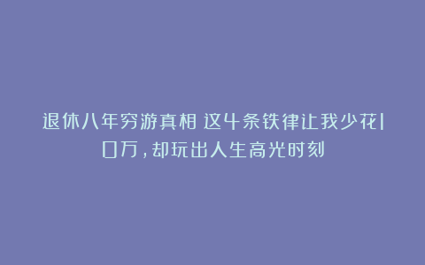 退休八年穷游真相：这4条铁律让我少花10万，却玩出人生高光时刻