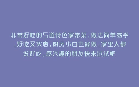 非常好吃的5道特色家常菜，做法简单易学，好吃又实惠，厨房小白也能做，家里人都说好吃，感兴趣的朋友快来试试吧！