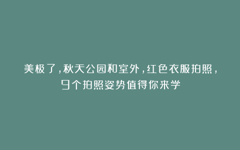 美极了，秋天公园和室外，红色衣服拍照，9个拍照姿势值得你来学