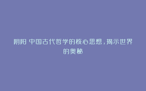 阴阳：中国古代哲学的核心思想，揭示世界的奥秘