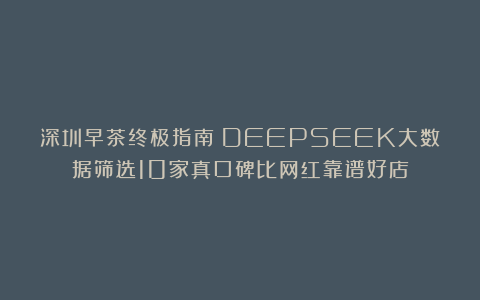 深圳早茶终极指南！DEEPSEEK大数据筛选10家真口碑比网红靠谱好店