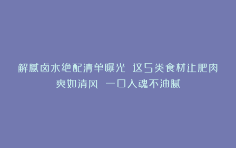 解腻卤水绝配清单曝光 这5类食材让肥肉爽如清风 一口入魂不油腻