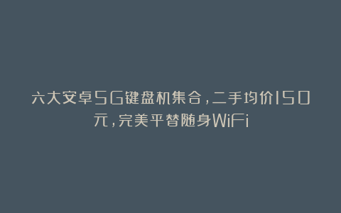 六大安卓5G键盘机集合，二手均价150元，完美平替随身WiFi