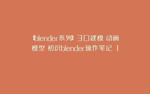 【blender系列】3D建模！动画？模型？初识blender操作笔记！（1）
