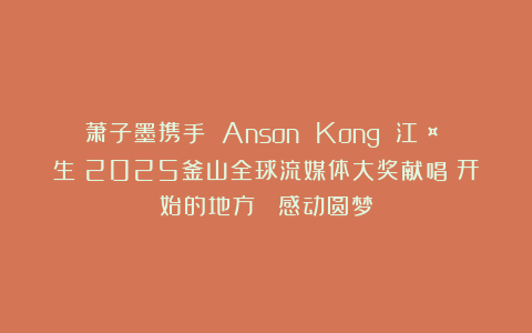 萧子墨携手 Anson Kong 江𤒹生！2025釜山全球流媒体大奖献唱〈开始的地方〉 感动圆梦