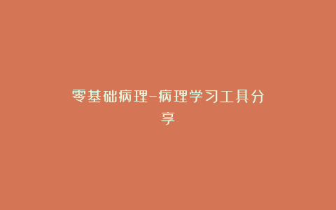 零基础病理–病理学习工具分享