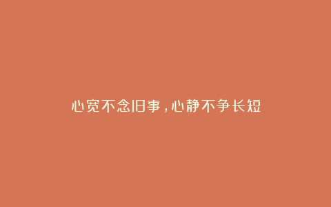 心宽不念旧事，心静不争长短