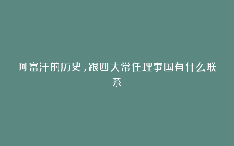 阿富汗的历史,跟四大常任理事国有什么联系?