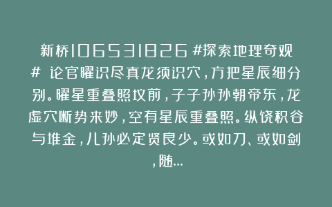 新桥106531826：#探索地理奇观# 论官曜识尽真龙须识穴，方把星辰细分别。曜星重叠照坟前，子子孙孙朝帝东，龙虚穴断势来妙，空有星辰重叠照。纵饶积谷与堆金，儿孙必定贤良少。或如刀、或如剑，随…