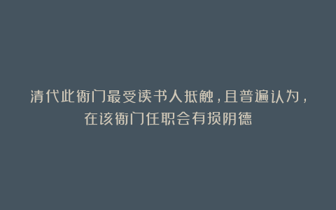 清代此衙门最受读书人抵触，且普遍认为，在该衙门任职会有损阴德
