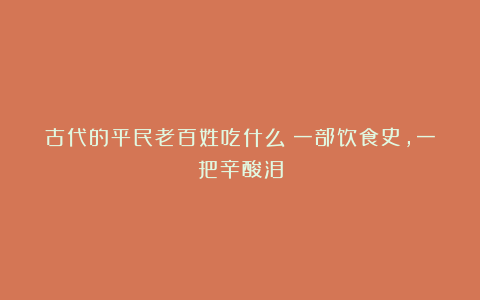 古代的平民老百姓吃什么?一部饮食史,一把辛酸泪