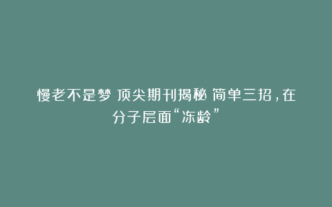 慢老不是梦？顶尖期刊揭秘：简单三招，在分子层面“冻龄”！