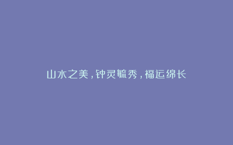 山水之美，钟灵毓秀，福运绵长