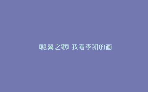 【隐翼之歌】我看李凯的画
