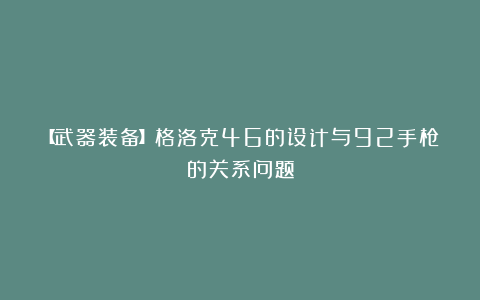 【武器装备】格洛克46的设计与92手枪的关系问题