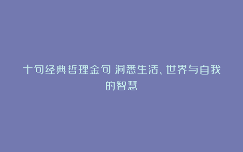 十句经典哲理金句：洞悉生活、世界与自我的智慧！