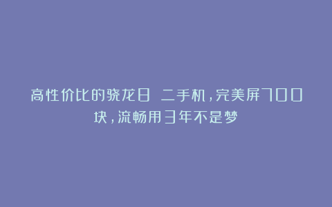 高性价比的骁龙8 二手机，完美屏700块，流畅用3年不是梦！