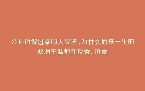 公孙衍做过秦国大良造，为什么后来一生的政治生涯都在反秦、抗秦？