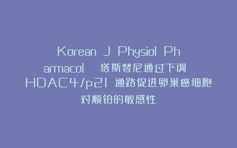 Korean J Physiol Pharmacol | 塔斯替尼通过下调 HDAC4/p21 通路促进卵巢癌细胞对顺铂的敏感性