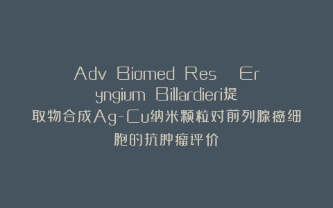 Adv Biomed Res | Eryngium Billardieri提取物合成Ag-Cu纳米颗粒对前列腺癌细胞的抗肿瘤评价