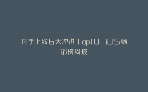 瓦手上线6天冲进Top10 ｜iOS畅销榜周报