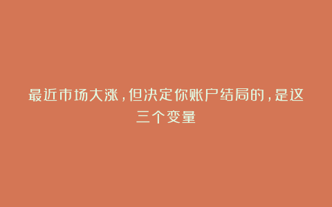 最近市场大涨，但决定你账户结局的，是这三个变量