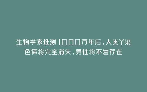 生物学家推测：1000万年后，人类Y染色体将完全消失，男性将不复存在？