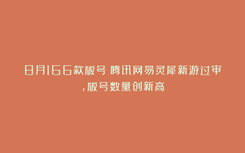 8月166款版号：腾讯网易灵犀新游过审，版号数量创新高