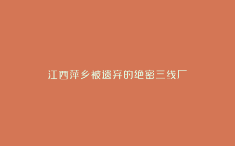 江西萍乡被遗弃的绝密三线厂