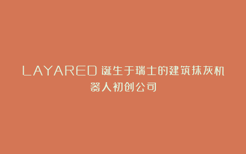 LAYARED:诞生于瑞士的建筑抹灰机器人初创公司