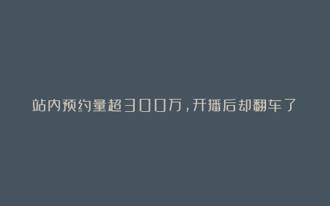 站内预约量超300万，开播后却翻车了？