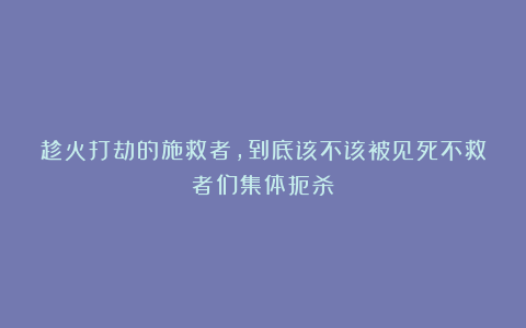 趁火打劫的施救者，到底该不该被见死不救者们集体扼杀