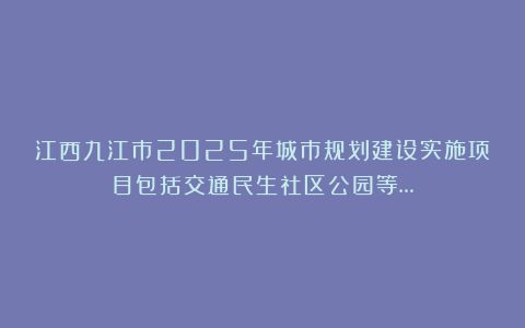江西九江市2025年城市规划建设实施项目包括交通民生社区公园等…