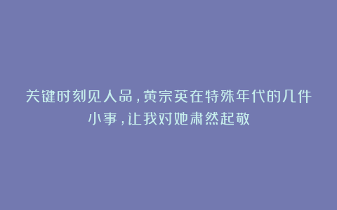关键时刻见人品，黄宗英在特殊年代的几件小事，让我对她肃然起敬