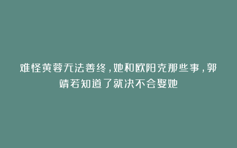 难怪黄蓉无法善终，她和欧阳克那些事，郭靖若知道了就决不会娶她