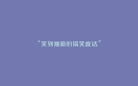 “笑到抽筋的搞笑废话”
