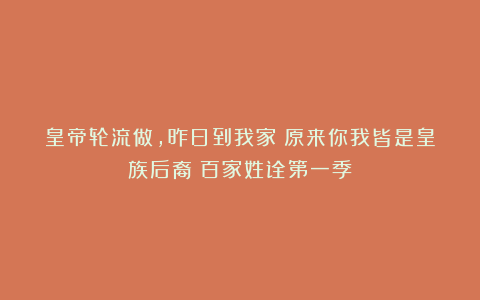 皇帝轮流做，昨日到我家？原来你我皆是皇族后裔！百家姓诠第一季