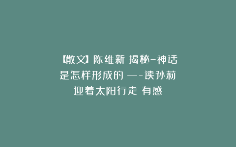 【散文】陈维新：揭秘–神话是怎样形成的？—-读孙莉《迎着太阳行走》有感