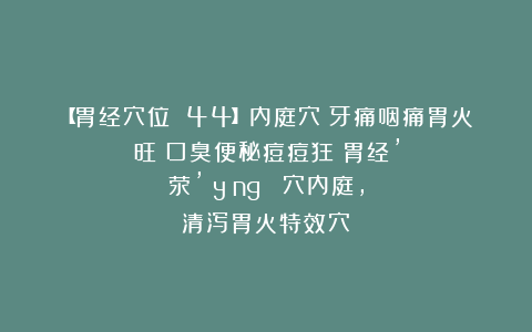 【胃经穴位 44】内庭穴：牙痛咽痛胃火旺？口臭便秘痘痘狂？胃经’荥’（yíng ）穴内庭，清泻胃火特效穴！