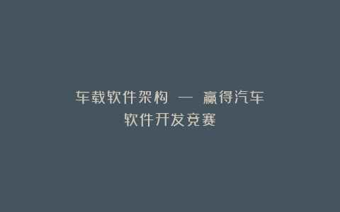 车载软件架构 — 赢得汽车软件开发竞赛