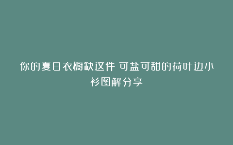 你的夏日衣橱缺这件！可盐可甜的荷叶边小衫图解分享