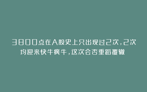 3800点在A股史上只出现过2次，2次均迎来快牛疯牛，这次会否重蹈覆辙？！