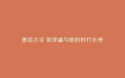 墨绘汴京：张择端与他的时代长卷