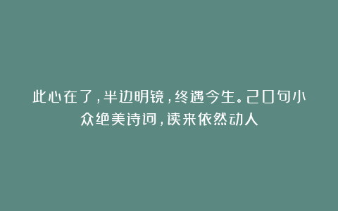 此心在了，半边明镜，终遇今生。20句小众绝美诗词，读来依然动人